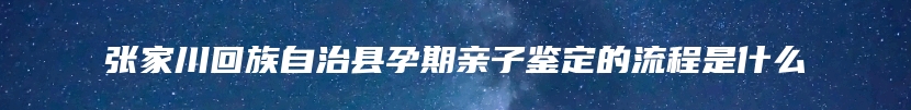 张家川回族自治县孕期亲子鉴定的流程是什么