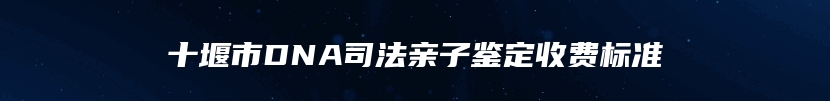 十堰市DNA司法亲子鉴定收费标准