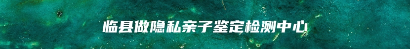 临县做隐私亲子鉴定检测中心