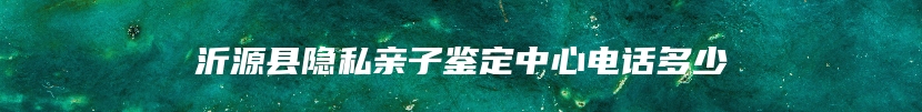 沂源县隐私亲子鉴定中心电话多少