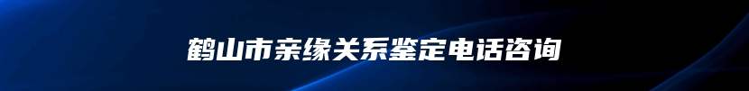 鹤山市亲缘关系鉴定电话咨询