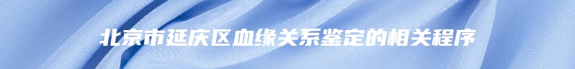 北京市延庆区血缘关系鉴定的相关程序