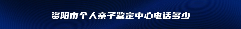 资阳市个人亲子鉴定中心电话多少