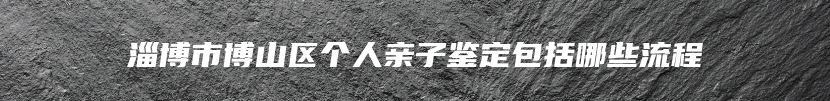 淄博市博山区个人亲子鉴定包括哪些流程