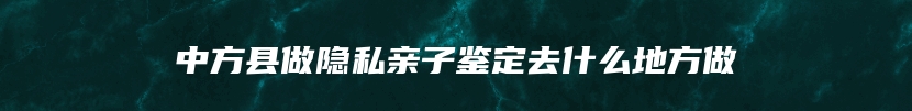 中方县做隐私亲子鉴定去什么地方做