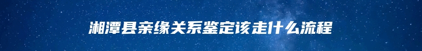 湘潭县亲缘关系鉴定该走什么流程