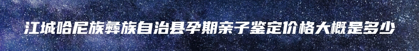 江城哈尼族彝族自治县孕期亲子鉴定价格大概是多少