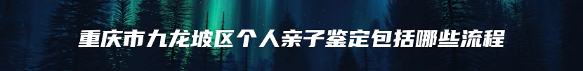 重庆市九龙坡区个人亲子鉴定包括哪些流程