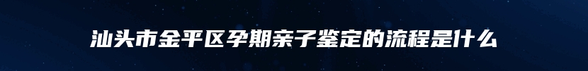 汕头市金平区孕期亲子鉴定的流程是什么