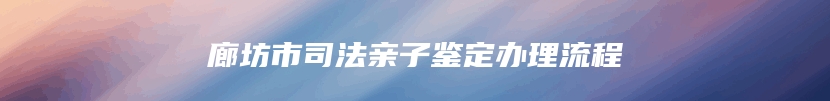 廊坊市司法亲子鉴定办理流程