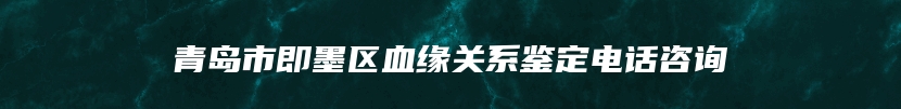 青岛市即墨区血缘关系鉴定电话咨询