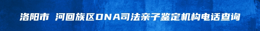 洛阳市瀍河回族区DNA司法亲子鉴定机构电话查询