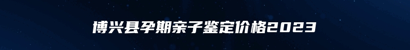 博兴县孕期亲子鉴定价格2023