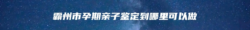 霸州市孕期亲子鉴定到哪里可以做