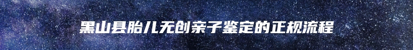 黑山县胎儿无创亲子鉴定的正规流程