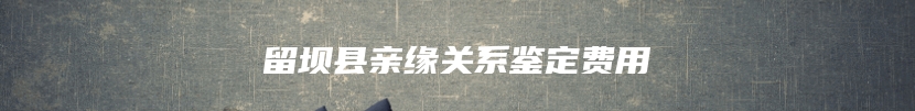 留坝县亲缘关系鉴定费用