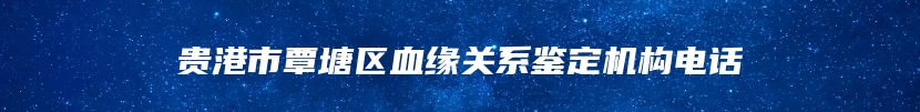 贵港市覃塘区血缘关系鉴定机构电话