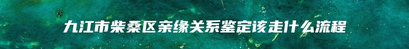 九江市柴桑区亲缘关系鉴定该走什么流程