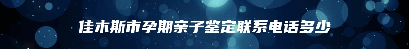 佳木斯市孕期亲子鉴定联系电话多少