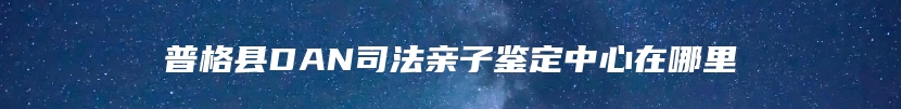 普格县DAN司法亲子鉴定中心在哪里