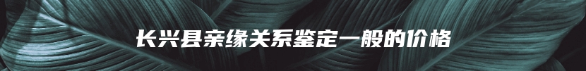 长兴县亲缘关系鉴定一般的价格