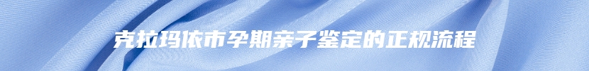 克拉玛依市孕期亲子鉴定的正规流程