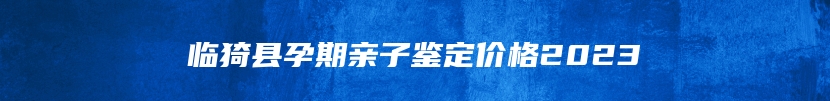 临猗县孕期亲子鉴定价格2023