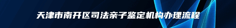 天津市南开区司法亲子鉴定机构办理流程