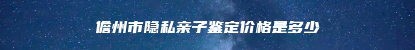 儋州市隐私亲子鉴定价格是多少