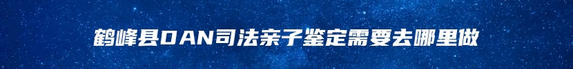 鹤峰县DAN司法亲子鉴定需要去哪里做