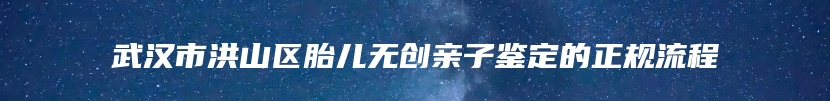武汉市洪山区胎儿无创亲子鉴定的正规流程
