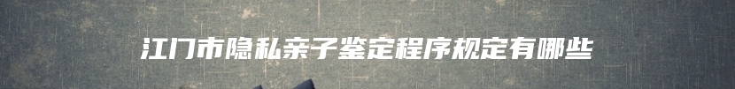 江门市隐私亲子鉴定程序规定有哪些