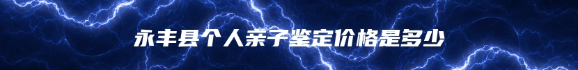 永丰县个人亲子鉴定价格是多少