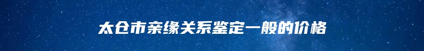 太仓市亲缘关系鉴定一般的价格