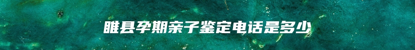 睢县孕期亲子鉴定电话是多少