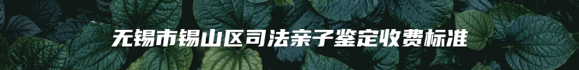 无锡市锡山区司法亲子鉴定收费标准