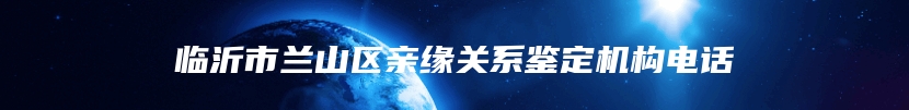 临沂市兰山区亲缘关系鉴定机构电话