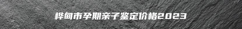 桦甸市孕期亲子鉴定价格2023