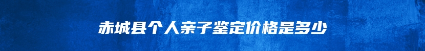 赤城县个人亲子鉴定价格是多少