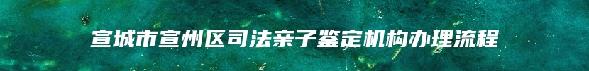 宣城市宣州区司法亲子鉴定机构办理流程