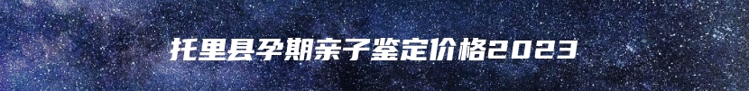 托里县孕期亲子鉴定价格2023