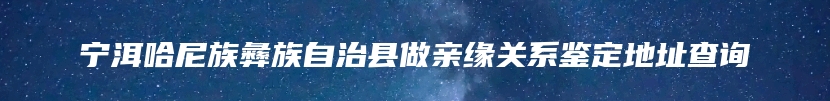 宁洱哈尼族彝族自治县做亲缘关系鉴定地址查询