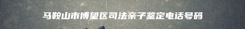 马鞍山市博望区司法亲子鉴定电话号码