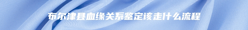 布尔津县血缘关系鉴定该走什么流程
