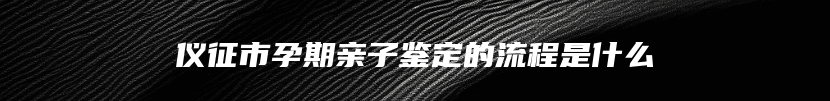 仪征市孕期亲子鉴定的流程是什么