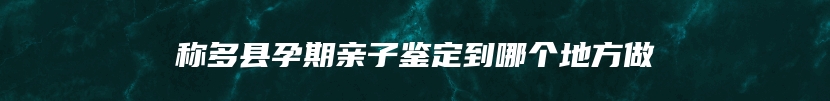 称多县孕期亲子鉴定到哪个地方做