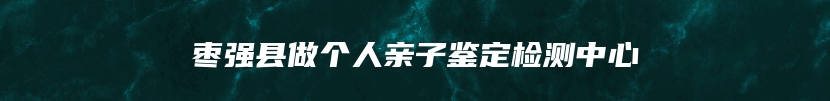 枣强县做个人亲子鉴定检测中心