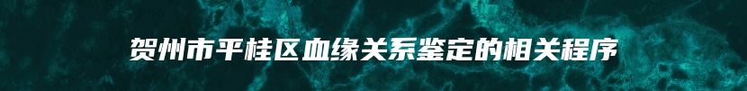 贺州市平桂区血缘关系鉴定的相关程序