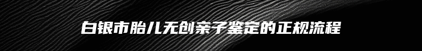 白银市胎儿无创亲子鉴定的正规流程