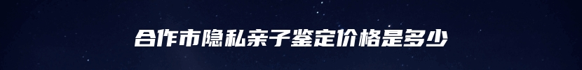 合作市隐私亲子鉴定价格是多少